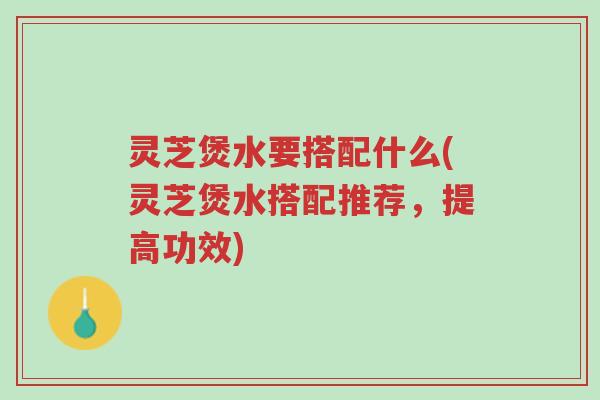 灵芝煲水要搭配什么(灵芝煲水搭配推荐,提高功效)-第1张图片-超越 灵芝煲水要搭配什么(灵芝煲水搭配推荐,提高功效)-第1张图片-超越