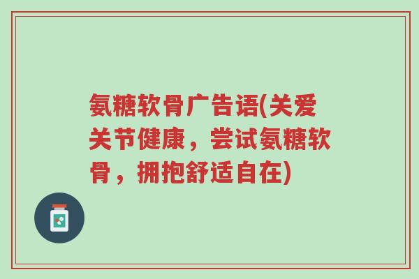 氨糖软骨广告语(关爱关节健康,尝试氨糖软骨,拥抱舒适自在)-第1张图片-超越 氨糖软骨广告语(关爱关节健康,尝试氨糖软骨,拥抱舒适自在)-第1张图片-超越
