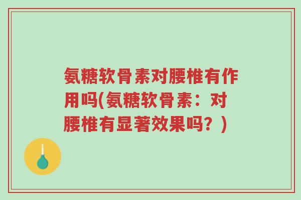 氨糖软骨素对腰椎有作用吗(氨糖软骨素:对腰椎有显著效果吗?)-第1张图片-超越 氨糖软骨素对腰椎有作用吗(氨糖软骨素:对腰椎有显著效果吗?)-第1张图片-超越