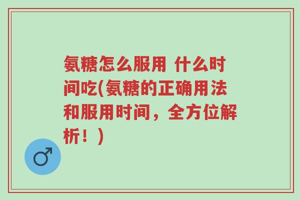 氨糖怎么服用 什么时间吃(氨糖的正确用法和服用时间，全方位解析！)-第1张图片-超越