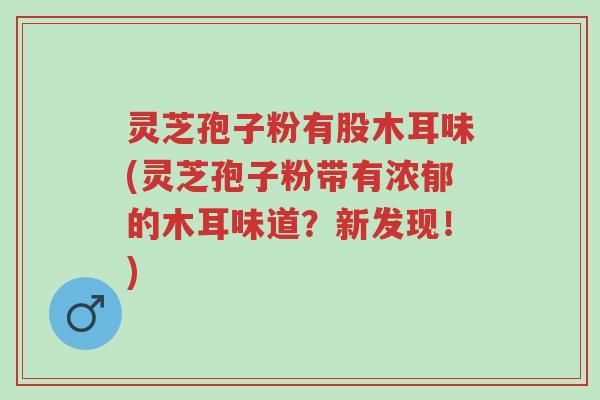 灵芝孢子粉有股木耳味(灵芝孢子粉带有浓郁的木耳味道?新发现!)-第1张图片-超越 灵芝孢子粉有股木耳味(灵芝孢子粉带有浓郁的木耳味道?新发现!)-第1张图片-超越
