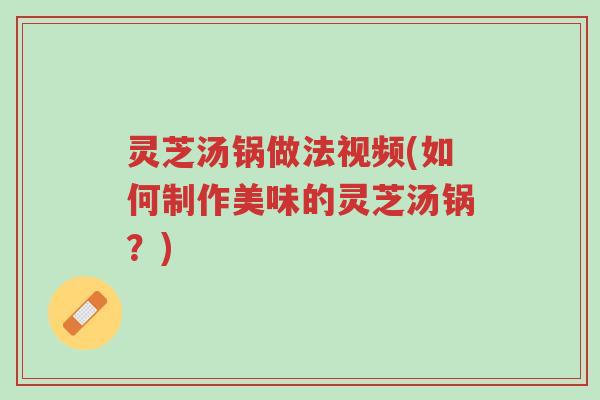 灵芝汤锅做法视频(如何制作美味的灵芝汤锅?)-第1张图片-超越 灵芝汤锅做法视频(如何制作美味的灵芝汤锅?)-第1张图片-超越
