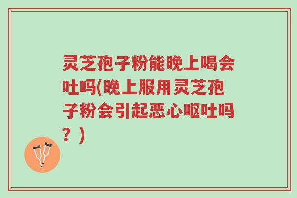 灵芝孢子粉能晚上喝会吐吗(晚上服用灵芝孢子粉会引起恶心呕吐吗?)-第1张图片-超越 灵芝孢子粉能晚上喝会吐吗(晚上服用灵芝孢子粉会引起恶心呕吐吗?)-第1张图片-超越