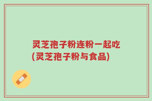 灵芝孢子粉连粉一起吃(灵芝孢子粉与食品)-第1张图片-超越 灵芝孢子粉连粉一起吃(灵芝孢子粉与食品)-第1张图片-超越