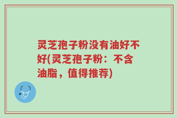 灵芝孢子粉没有油好不好(灵芝孢子粉:不含油脂,值得推荐)-第1张图片-超越 灵芝孢子粉没有油好不好(灵芝孢子粉:不含油脂,值得推荐)-第1张图片-超越