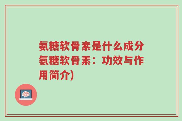 氨糖软骨素是什么成分氨糖软骨素：功效与作用简介)-第1张图片-超越