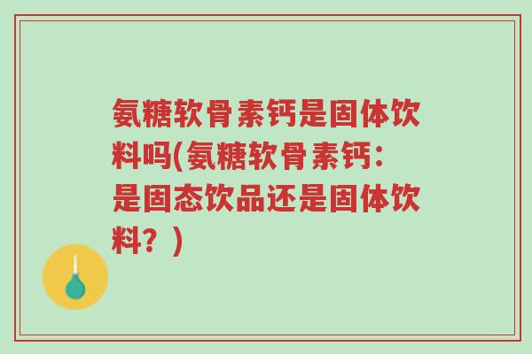 氨糖软骨素钙是固体饮料吗(氨糖软骨素钙:是固态饮品还是固体饮料?)-第1张图片-超越 氨糖软骨素钙是固体饮料吗(氨糖软骨素钙:是固态饮品还是固体饮料?)-第1张图片-超越