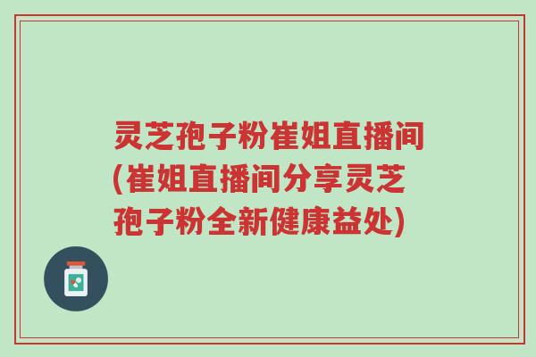 灵芝孢子粉崔姐直播间(崔姐直播间分享灵芝孢子粉全新健康益处)-第1张图片-超越 灵芝孢子粉崔姐直播间(崔姐直播间分享灵芝孢子粉全新健康益处)-第1张图片-超越
