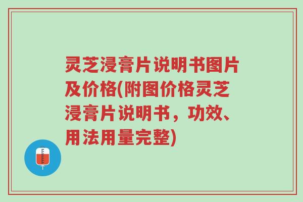 灵芝浸膏片说明书图片及价格(附图价格灵芝浸膏片说明书,功效、用法用量完整)-第1张图片-超越 灵芝浸膏片说明书图片及价格(附图价格灵芝浸膏片说明书,功效、用法用量完整)-第1张图片-超越
