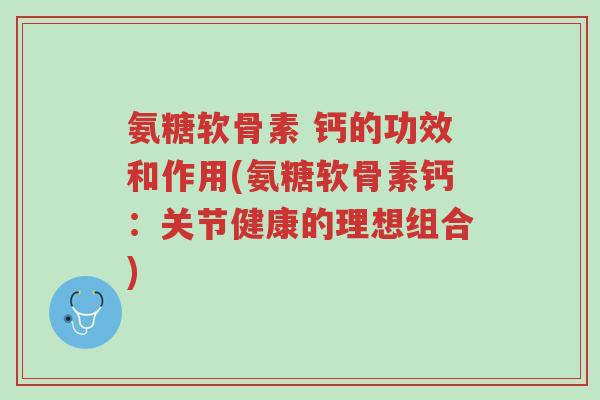 氨糖软骨素 钙的功效和作用(氨糖软骨素钙:关节健康的理想组合)-第1张图片-超越 氨糖软骨素 钙的功效和作用(氨糖软骨素钙:关节健康的理想组合)-第1张图片-超越