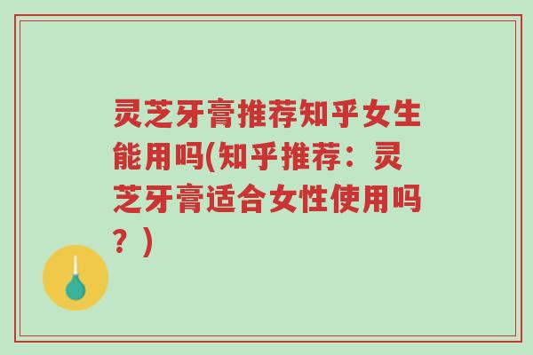 灵芝牙膏推荐知乎女生能用吗(知乎推荐:灵芝牙膏适合女性使用吗?)-第1张图片-超越 灵芝牙膏推荐知乎女生能用吗(知乎推荐:灵芝牙膏适合女性使用吗?)-第1张图片-超越