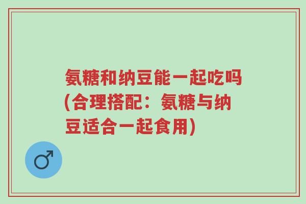 氨糖和纳豆能一起吃吗(合理搭配:氨糖与纳豆适合一起食用)-第1张图片-超越 氨糖和纳豆能一起吃吗(合理搭配:氨糖与纳豆适合一起食用)-第1张图片-超越