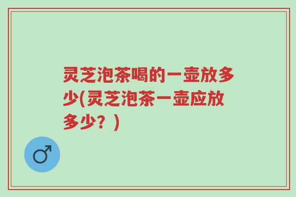 灵芝泡茶喝的一壶放多少(灵芝泡茶一壶应放多少?)-第1张图片-超越 灵芝泡茶喝的一壶放多少(灵芝泡茶一壶应放多少?)-第1张图片-超越