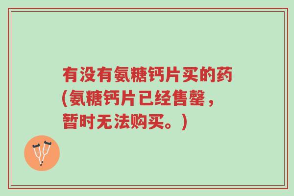有没有氨糖钙片买的药(氨糖钙片已经售罄,暂时无法购买。)-第1张图片-超越 有没有氨糖钙片买的药(氨糖钙片已经售罄,暂时无法购买。)-第1张图片-超越