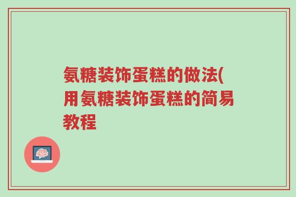 氨糖装饰蛋糕的做法(用氨糖装饰蛋糕的简易教程-第1张图片-超越 氨糖装饰蛋糕的做法(用氨糖装饰蛋糕的简易教程-第1张图片-超越