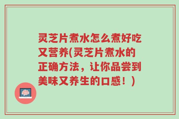 灵芝片煮水怎么煮好吃又营养(灵芝片煮水的正确方法,让你品尝到美味又养生的口感!)-第1张图片-超越 灵芝片煮水怎么煮好吃又营养(灵芝片煮水的正确方法,让你品尝到美味又养生的口感!)-第1张图片-超越