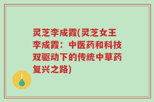 灵芝李成霞(灵芝女王李成霞:中医药和科技双驱动下的传统中草药复兴之路)-第1张图片-超越 灵芝李成霞(灵芝女王李成霞:中医药和科技双驱动下的传统中草药复兴之路)-第1张图片-超越