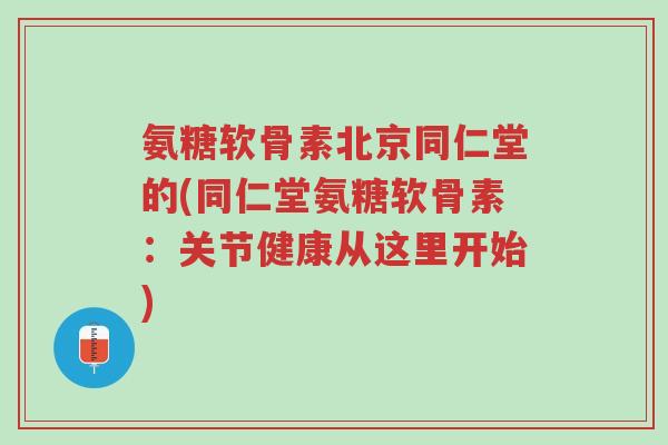 氨糖软骨素北京同仁堂的(同仁堂氨糖软骨素：关节健康从这里开始)-第1张图片-超越