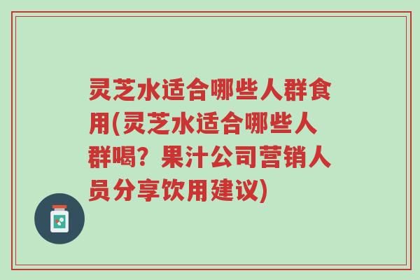 灵芝水适合哪些人群食用(灵芝水适合哪些人群喝?果汁公司营销人员分享饮用建议)-第1张图片-超越 灵芝水适合哪些人群食用(灵芝水适合哪些人群喝?果汁公司营销人员分享饮用建议)-第1张图片-超越