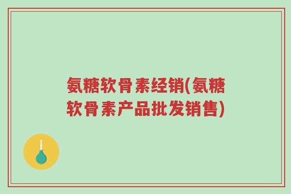 氨糖软骨素经销(氨糖软骨素产品批发销售)-第1张图片-超越