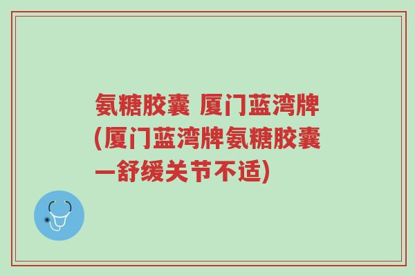 氨糖胶囊 厦门蓝湾牌(厦门蓝湾牌氨糖胶囊—舒缓关节不适)-第1张图片-超越 氨糖胶囊 厦门蓝湾牌(厦门蓝湾牌氨糖胶囊—舒缓关节不适)-第1张图片-超越