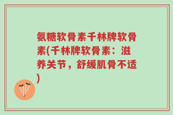 氨糖软骨素千林牌软骨素(千林牌软骨素:滋养关节,舒缓肌骨不适)-第1张图片-超越 氨糖软骨素千林牌软骨素(千林牌软骨素:滋养关节,舒缓肌骨不适)-第1张图片-超越