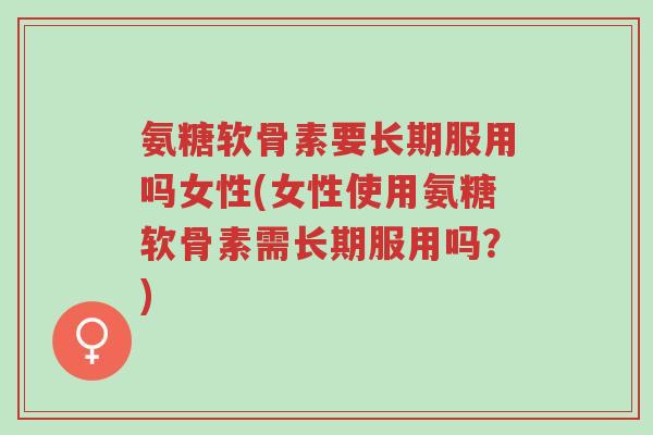 氨糖软骨素要长期服用吗女性(女性使用氨糖软骨素需长期服用吗?)-第1张图片-超越 氨糖软骨素要长期服用吗女性(女性使用氨糖软骨素需长期服用吗?)-第1张图片-超越
