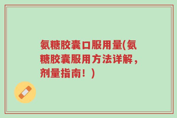 氨糖胶囊口服用量(氨糖胶囊服用方法详解,剂量指南!)-第1张图片-超越 氨糖胶囊口服用量(氨糖胶囊服用方法详解,剂量指南!)-第1张图片-超越