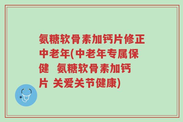 氨糖软骨素加钙片修正中老年(中老年专属保健  氨糖软骨素加钙片 关爱关节健康)-第1张图片-超越