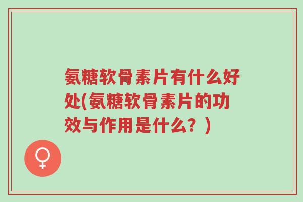 氨糖软骨素片有什么好处(氨糖软骨素片的功效与作用是什么？)-第1张图片-超越