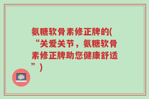 氨糖软骨素修正牌的(“关爱关节，氨糖软骨素修正牌助您健康舒适”)-第1张图片-超越