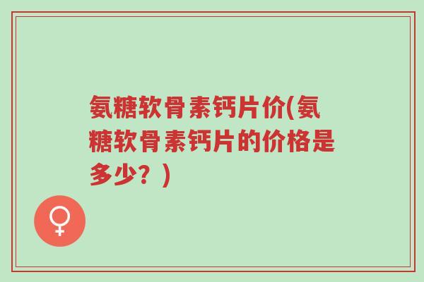 氨糖软骨素钙片价(氨糖软骨素钙片的价格是多少？)-第1张图片-超越