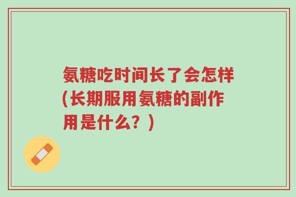 氨糖吃时间长了会怎样(长期服用氨糖的副作用是什么?)-第1张图片-超越 氨糖吃时间长了会怎样(长期服用氨糖的副作用是什么?)-第1张图片-超越