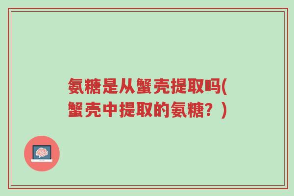 氨糖是从蟹壳提取吗(蟹壳中提取的氨糖?)-第1张图片-超越 氨糖是从蟹壳提取吗(蟹壳中提取的氨糖?)-第1张图片-超越