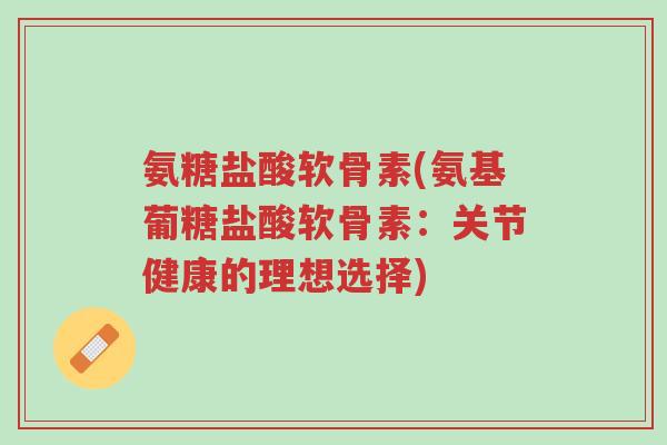 氨糖盐酸软骨素(氨基葡糖盐酸软骨素:关节健康的理想选择)-第1张图片-超越 氨糖盐酸软骨素(氨基葡糖盐酸软骨素:关节健康的理想选择)-第1张图片-超越