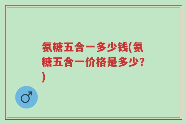 氨糖五合一多少钱(氨糖五合一价格是多少?)-第1张图片-超越 氨糖五合一多少钱(氨糖五合一价格是多少?)-第1张图片-超越