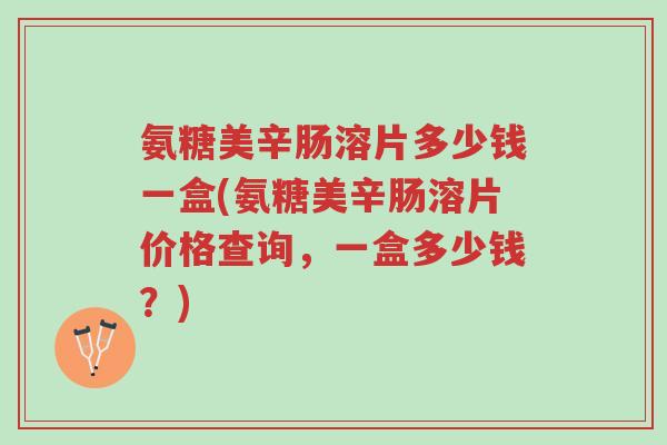 氨糖美辛肠溶片多少钱一盒(氨糖美辛肠溶片价格查询,一盒多少钱?)-第1张图片-超越 氨糖美辛肠溶片多少钱一盒(氨糖美辛肠溶片价格查询,一盒多少钱?)-第1张图片-超越