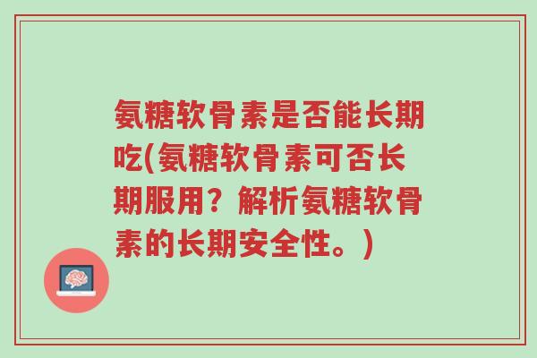 氨糖软骨素是否能长期吃(氨糖软骨素可否长期服用?解析氨糖软骨素的长期安全性。)-第1张图片-超越 氨糖软骨素是否能长期吃(氨糖软骨素可否长期服用?解析氨糖软骨素的长期安全性。)-第1张图片-超越