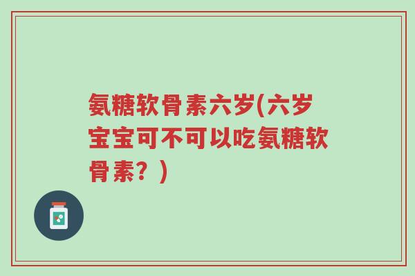 氨糖软骨素六岁(六岁宝宝可不可以吃氨糖软骨素?)-第1张图片-超越 氨糖软骨素六岁(六岁宝宝可不可以吃氨糖软骨素?)-第1张图片-超越