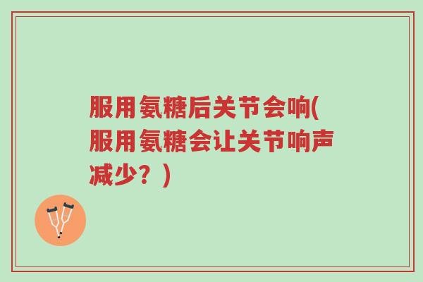 服用氨糖后关节会响(服用氨糖会让关节响声减少?)-第1张图片-超越 服用氨糖后关节会响(服用氨糖会让关节响声减少?)-第1张图片-超越