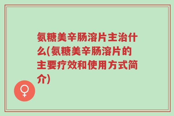 氨糖美辛肠溶片主治什么(氨糖美辛肠溶片的主要疗效和使用方式简介)-第1张图片-超越