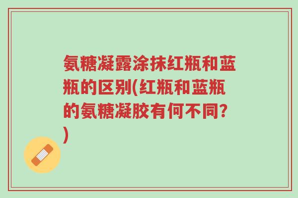氨糖凝露涂抹红瓶和蓝瓶的区别(红瓶和蓝瓶的氨糖凝胶有何不同？)-第1张图片-超越