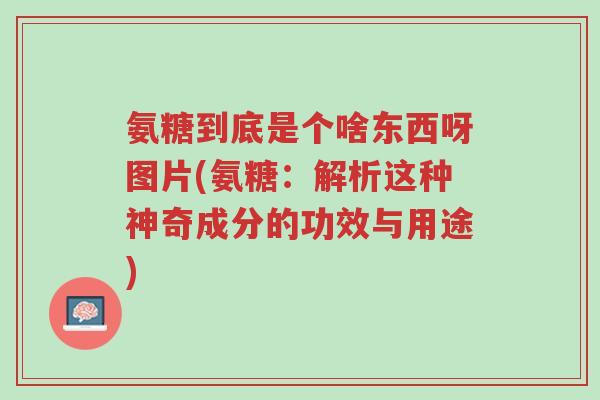 氨糖到底是个啥东西呀图片(氨糖:解析这种神奇成分的功效与用途)-第1张图片-超越 氨糖到底是个啥东西呀图片(氨糖:解析这种神奇成分的功效与用途)-第1张图片-超越