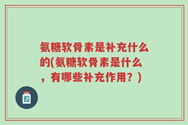氨糖软骨素是补充什么的(氨糖软骨素是什么,有哪些补充作用?)-第1张图片-超越 氨糖软骨素是补充什么的(氨糖软骨素是什么,有哪些补充作用?)-第1张图片-超越