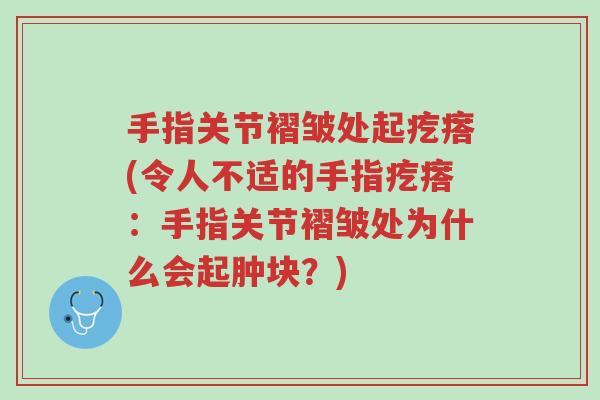 手指关节褶皱处起疙瘩(令人不适的手指疙瘩:手指关节褶皱处为什么会起肿块?)-第1张图片-超越 手指关节褶皱处起疙瘩(令人不适的手指疙瘩:手指关节褶皱处为什么会起肿块?)-第1张图片-超越