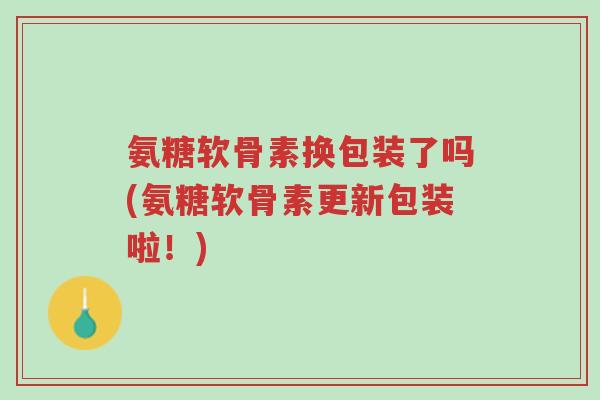 氨糖软骨素换包装了吗(氨糖软骨素更新包装啦!)-第1张图片-超越 氨糖软骨素换包装了吗(氨糖软骨素更新包装啦!)-第1张图片-超越