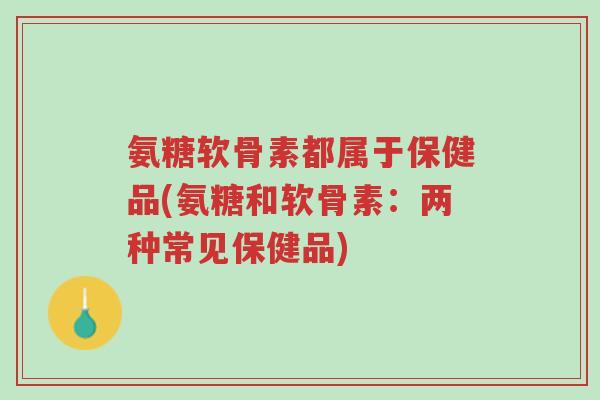 氨糖软骨素都属于保健品(氨糖和软骨素：两种常见保健品)-第1张图片-超越