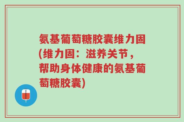 氨基葡萄糖胶囊维力固(维力固:滋养关节,帮助身体健康的氨基葡萄糖胶囊)-第1张图片-超越 氨基葡萄糖胶囊维力固(维力固:滋养关节,帮助身体健康的氨基葡萄糖胶囊)-第1张图片-超越