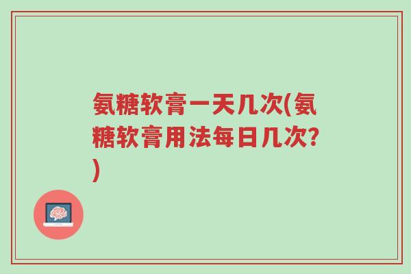 氨糖软膏一天几次(氨糖软膏用法每日几次?)-第1张图片-超越 氨糖软膏一天几次(氨糖软膏用法每日几次?)-第1张图片-超越