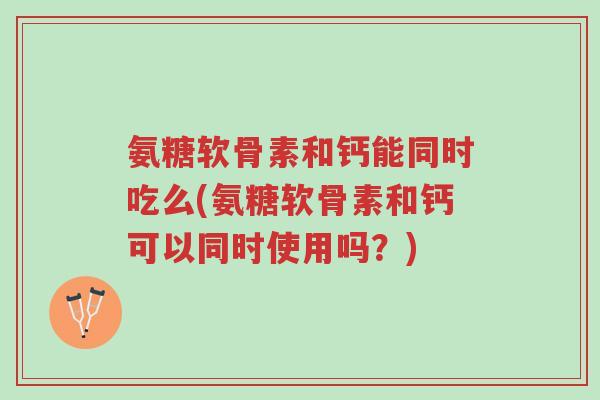 氨糖软骨素和钙能同时吃么(氨糖软骨素和钙可以同时使用吗?)-第1张图片-超越 氨糖软骨素和钙能同时吃么(氨糖软骨素和钙可以同时使用吗?)-第1张图片-超越